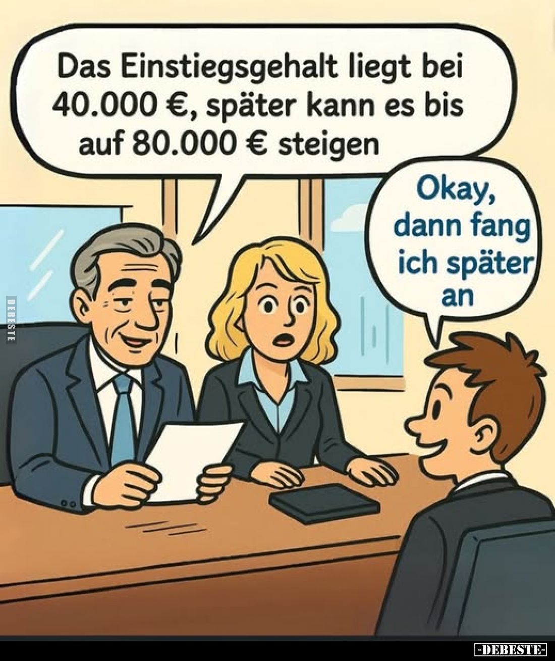 Das Einstiegsgehalt liegt bei 40.000 €, später kann es bis auf 80.000 € steigen. -
Okay, dann fang ich später an.