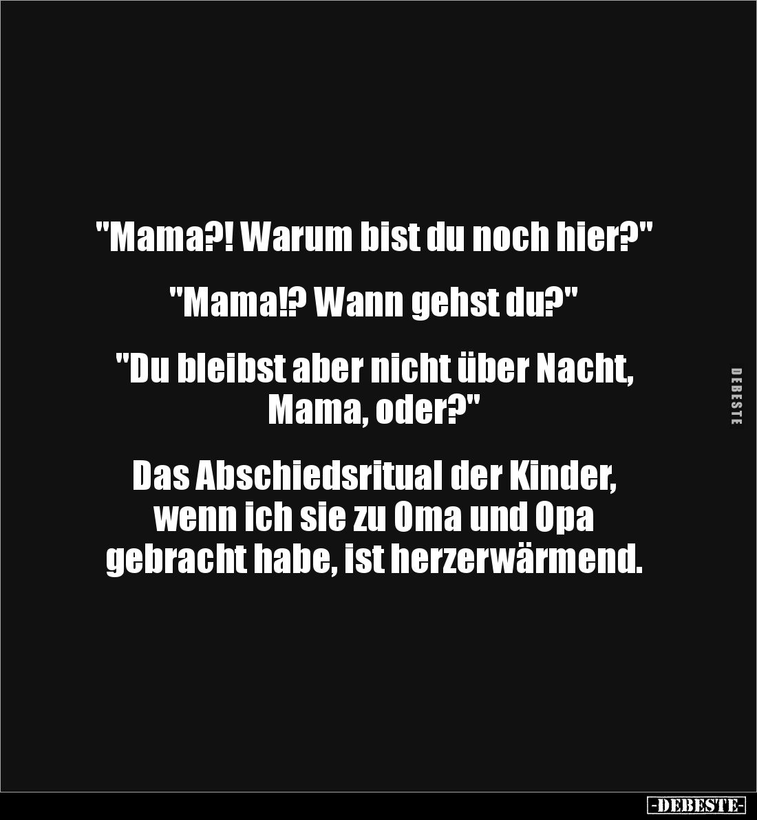 "Mama?! Warum bist du noch hier?" 


"Mama!? Wann gehst du?"


"Du bleibst aber nicht über Nac...