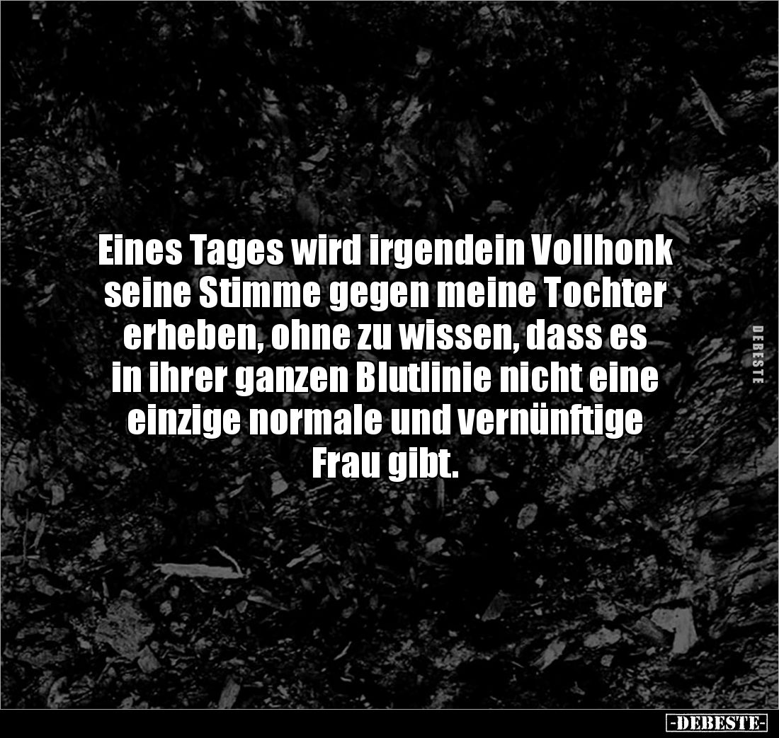 Eines Tages wird irgendein Vollhonk seine Stimme gegen meine Tochter erheben, ohne zu wissen, dass es 
in ihrer ganzen Blutl...
