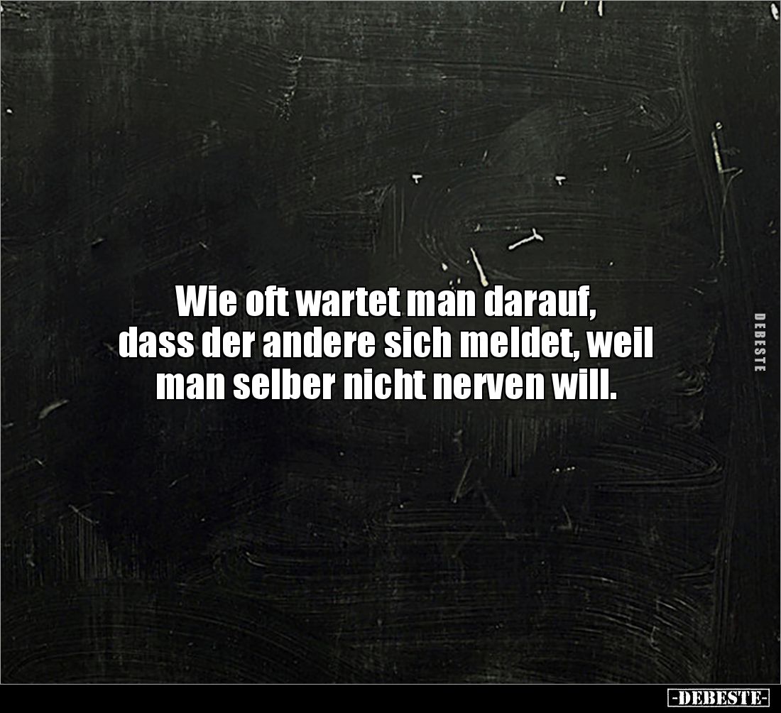 Wie oft wartet man darauf, 
dass der andere sich meldet, weil man selber nicht nerven will.