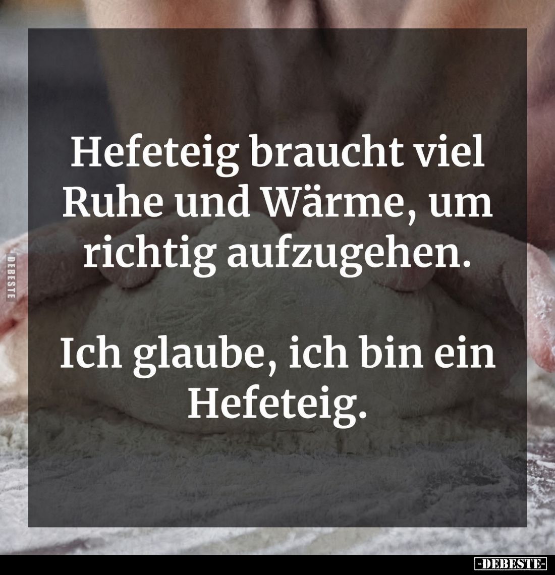 Hefeteig braucht viel Ruhe und Wärme, um richtig aufzugehen.
Ich glaube, ich bin ein Hefeteig.