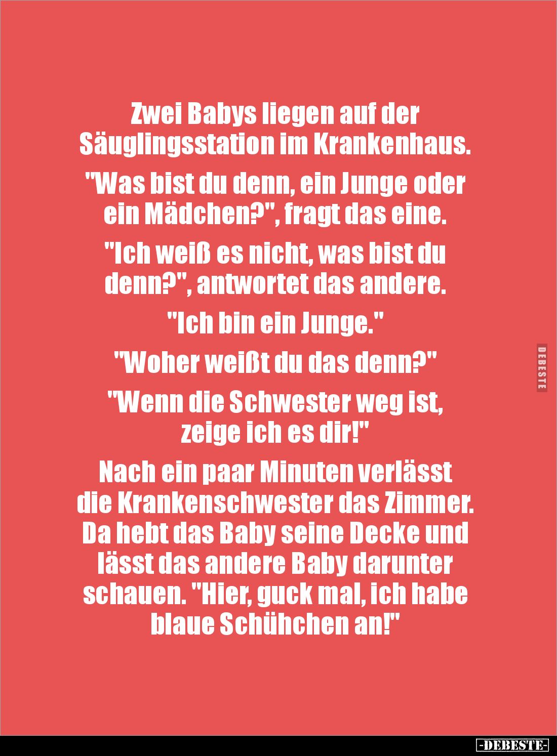 Zwei Babys liegen auf der 
Säuglingsstation im Krankenhaus.
 
"Was bist du denn, ein Junge oder 
ein Mädchen?",...