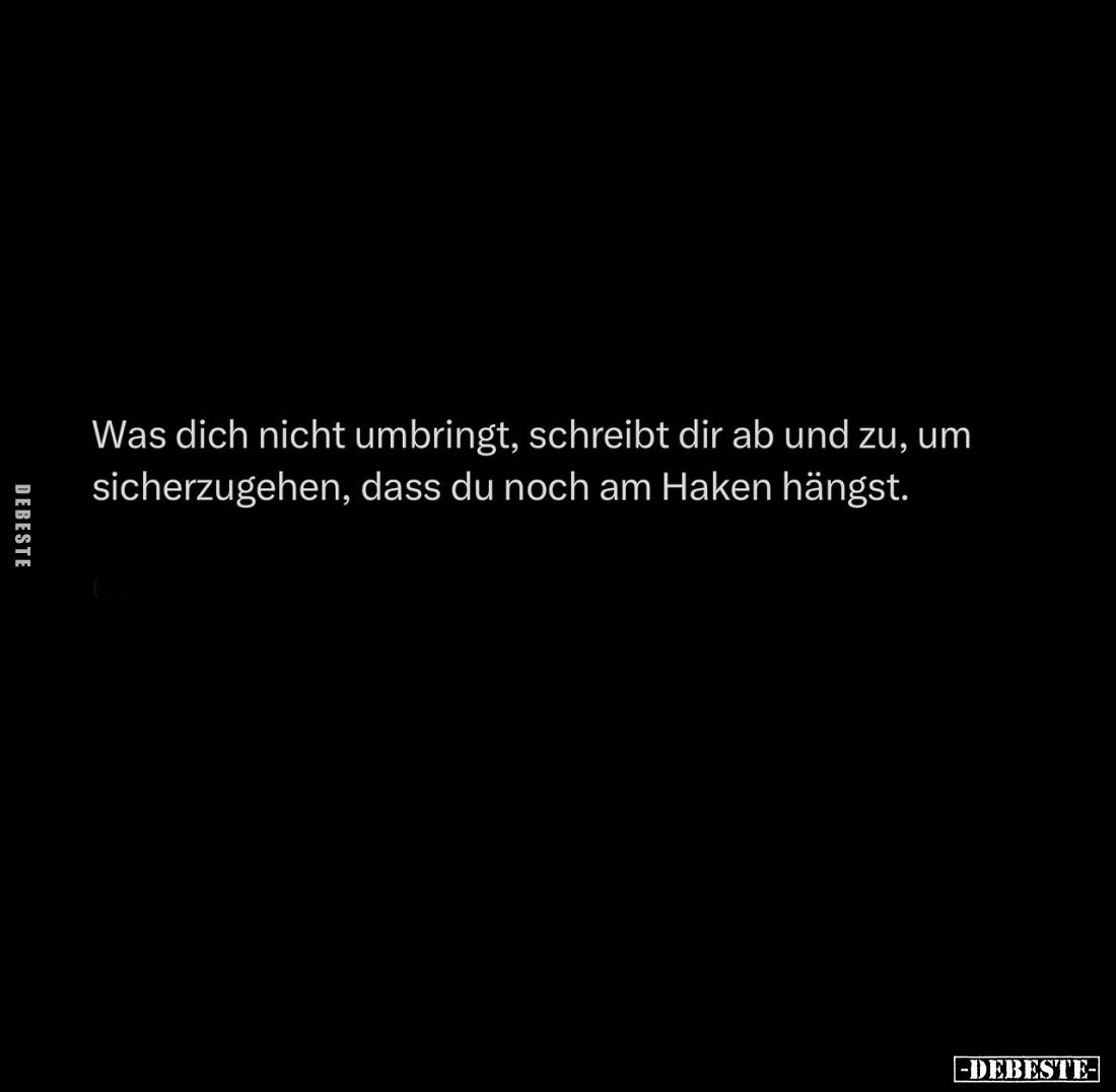 Was dich nicht umbringt, schreibt dir ab und zu, um sicherzugehen, dass du noch am Haken hängst.