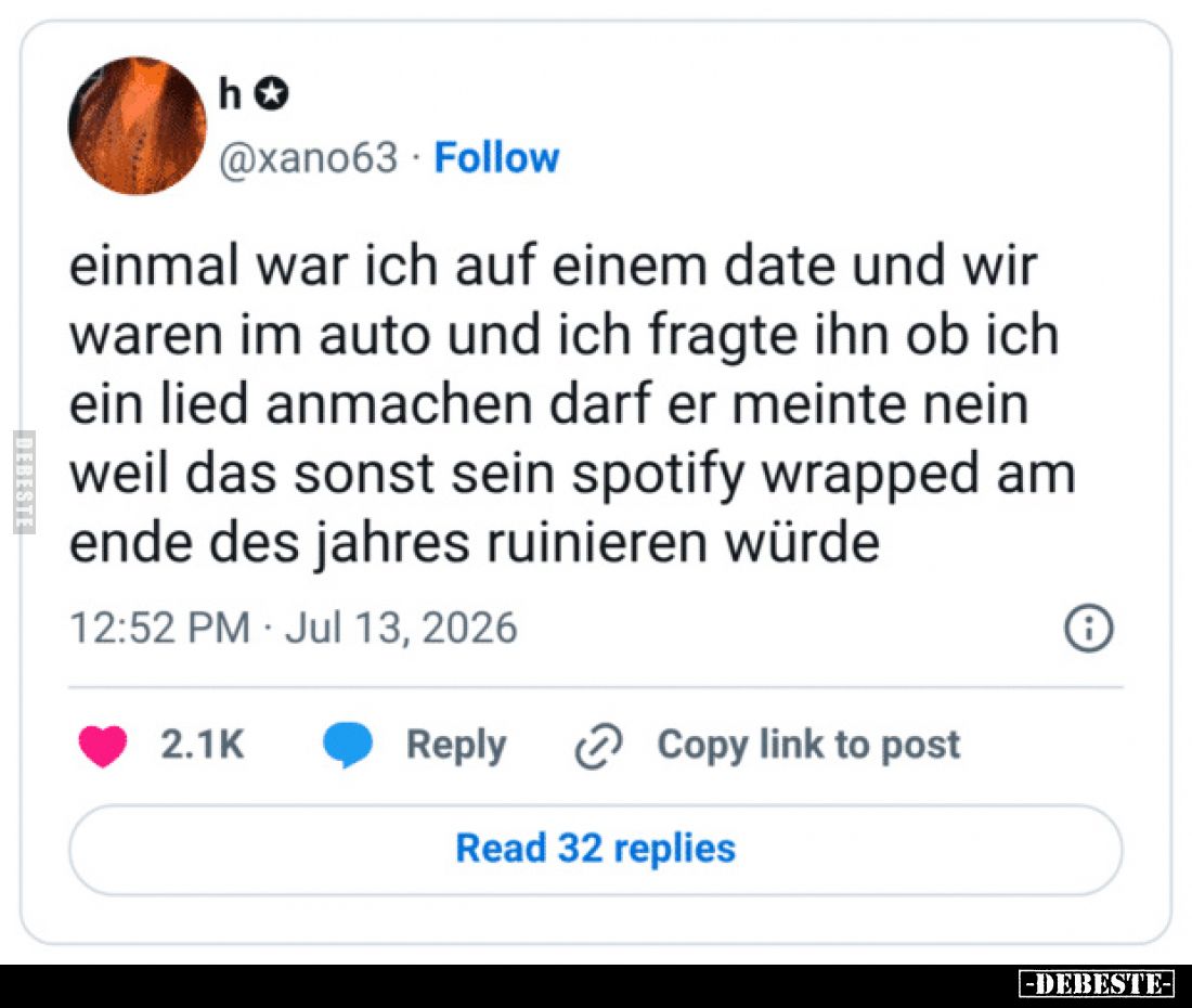 Einmal war ich auf einem Date und wir waren im Auto und ich fragte ihn, ob ich ein Lied anmachen darf.
Er meinte nein, weil ...