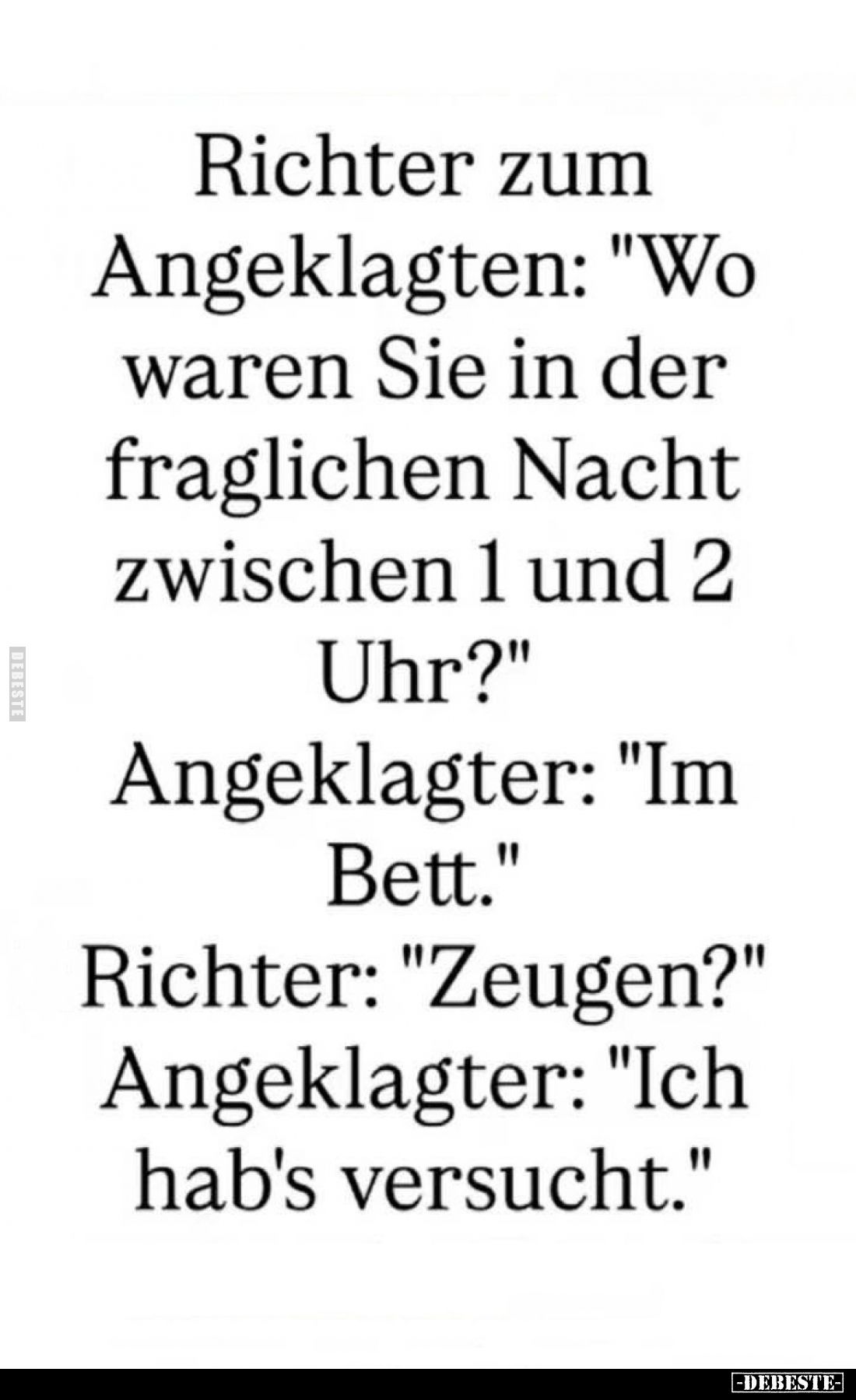 Richter zum "Wo Angeklagten: waren Sie in der fraglichen Nacht zwischen 1 und 2 Uhr?" -
Angeklagter: "Im Bett...
