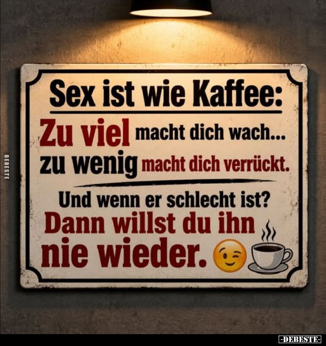 Sex ist wie Kaffee:
Zu viel macht dich wach... zu wenig macht dich verrückt.
Und wenn er schlecht ist?
Dann willst du ihn ...