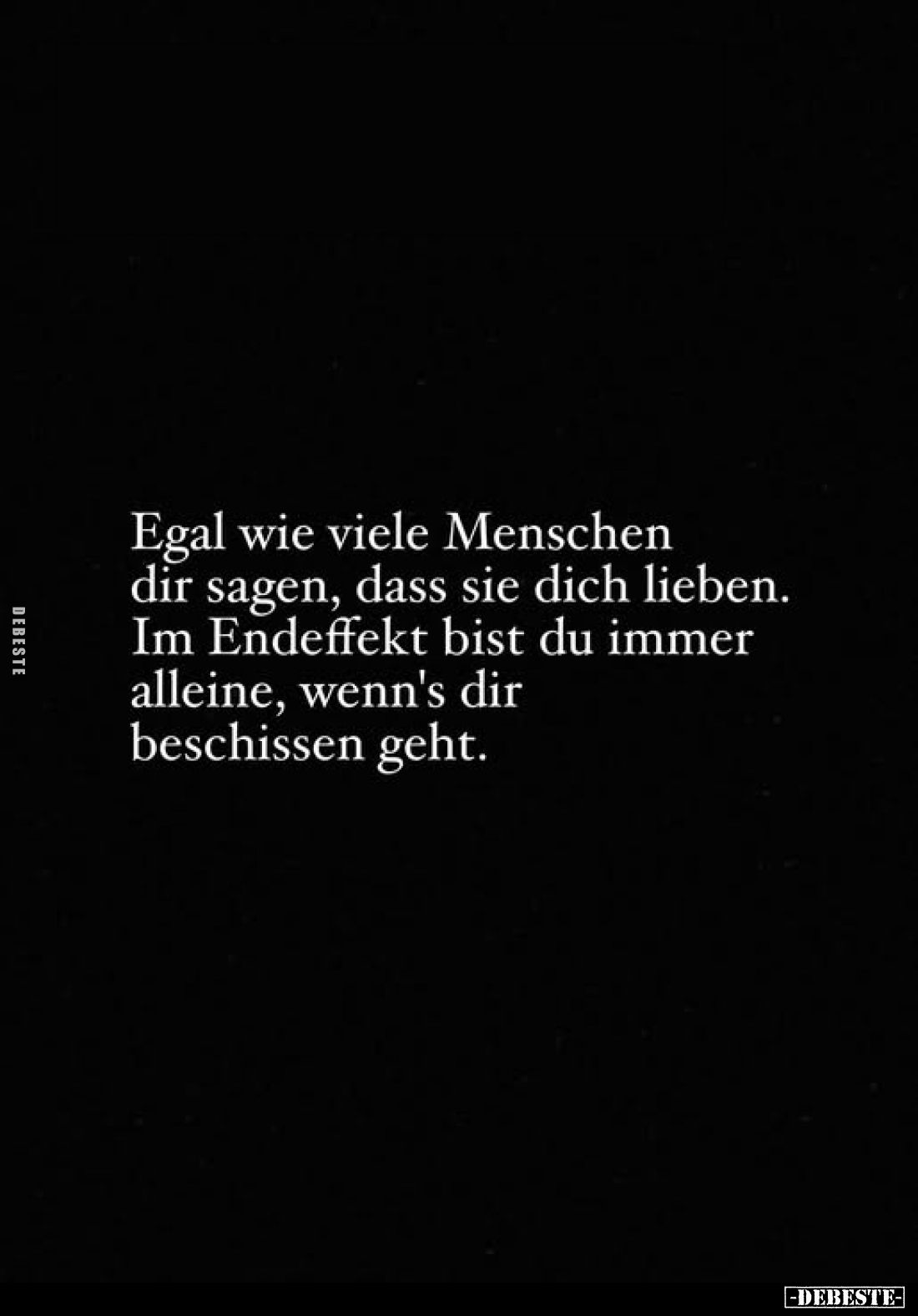 Egal wie viele Menschen dir sagen, dass sie dich lieben. Im Endeffekt bist du immer alleine, wenn's dir beschissen geht.