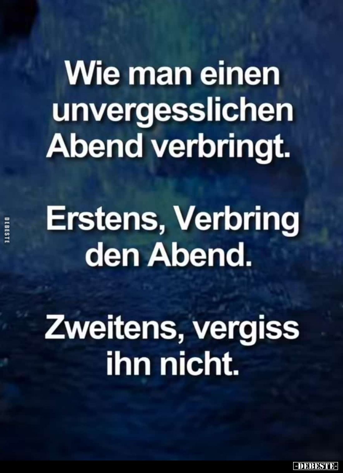 Wie man einen unvergesslichen Abend verbringt.
Erstens, Verbring den Abend.
Zweitens, vergiss ihn nicht.