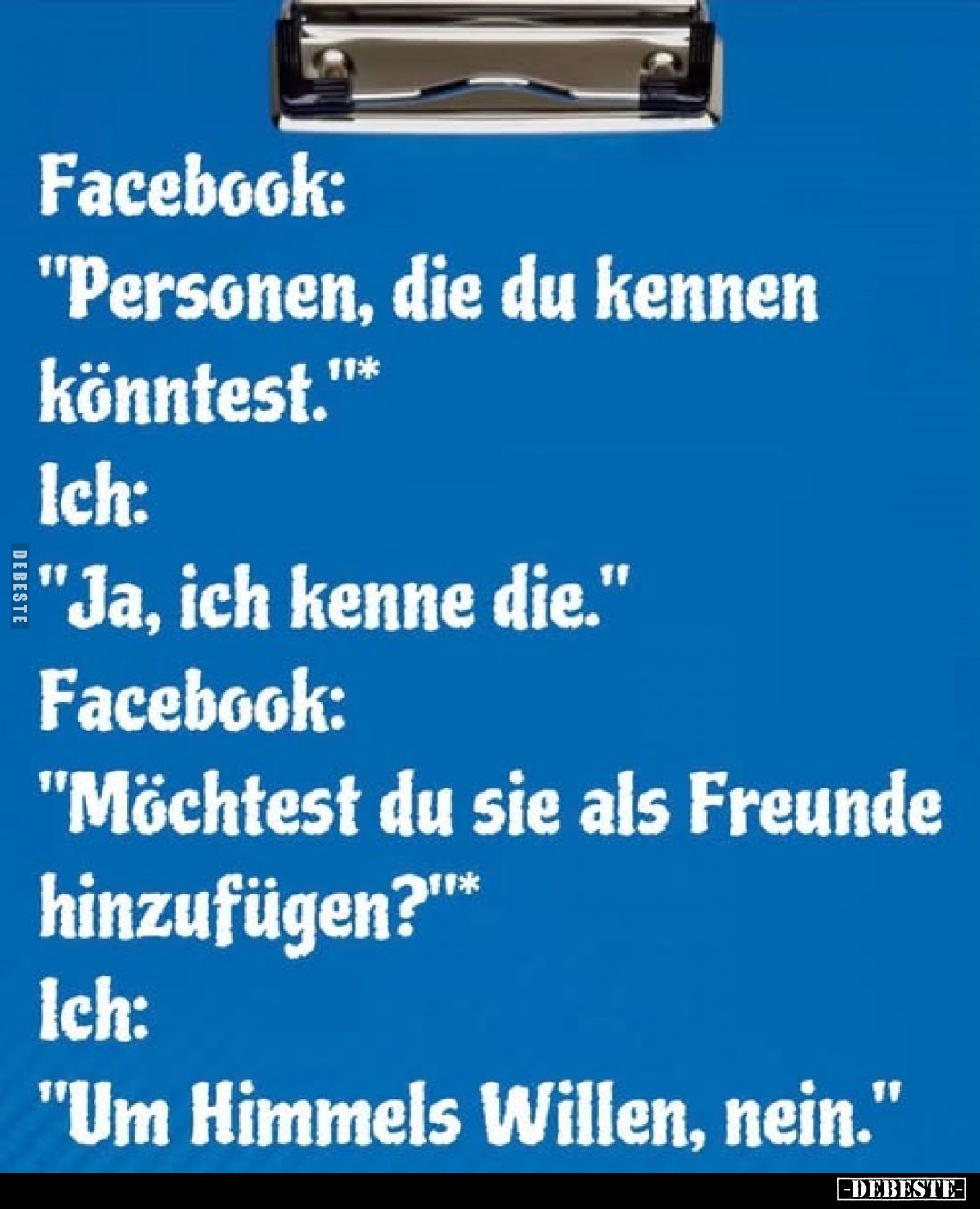 Facebook:
"Personen, die du kennen könntest."*
Ich:
"Ja, ich kenne die."
Facebook:
"M...