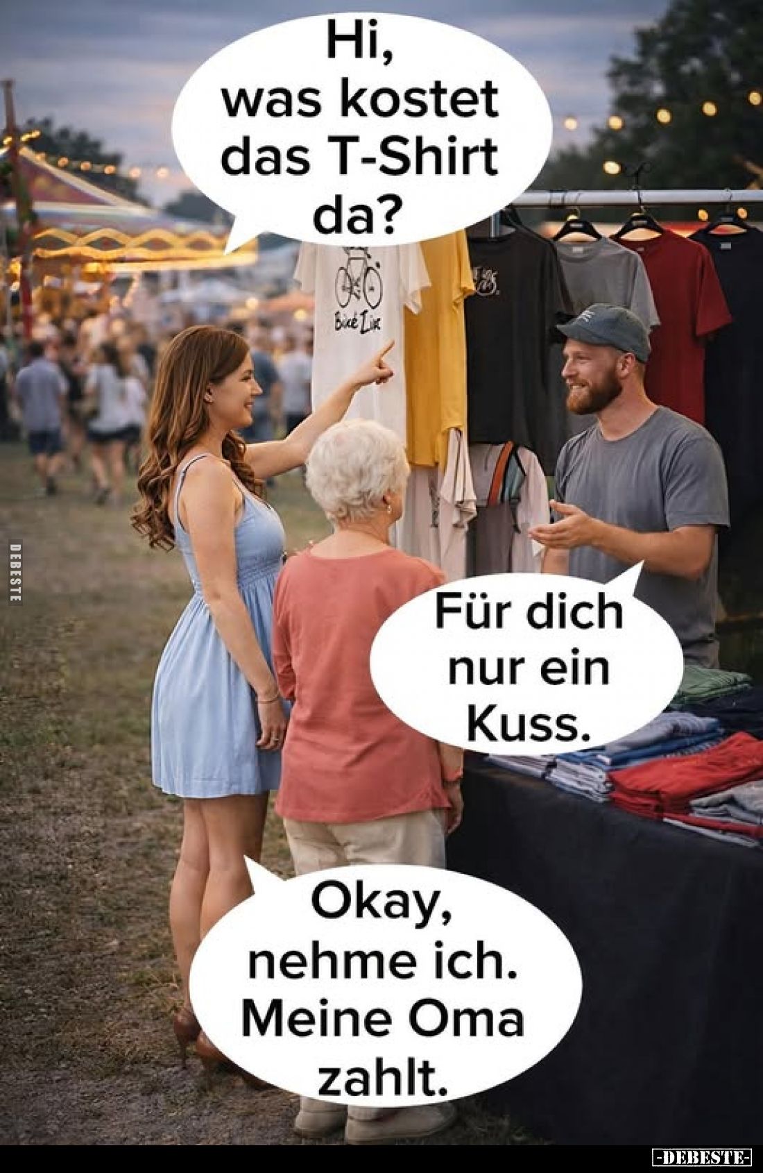 Hi, was kostet das T-Shirt da?
-
Für dich nur ein Kuss. -
Okay, nehme ich. Meine Oma zahlt.