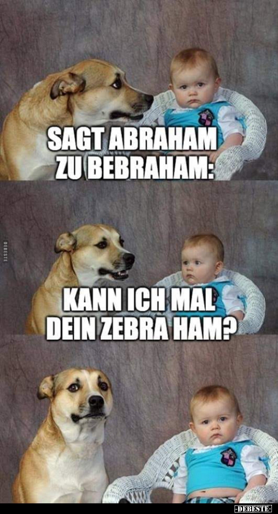 Sagt Abraham zu Bebraham: Kann ich mal dein Zebra ham?..