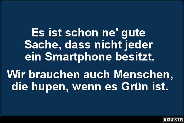 Es ist schon ne' gute
Sache, dass nicht jeder
ein Smartphone besitzt.
Wir brauchen auch Menschen, die hupen, wenn es...