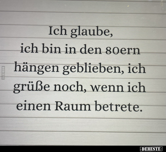 Ich glaube, ich bin in den 80ern hängen geblieben, ich grüße noch, wenn ich einen Raum betrete.