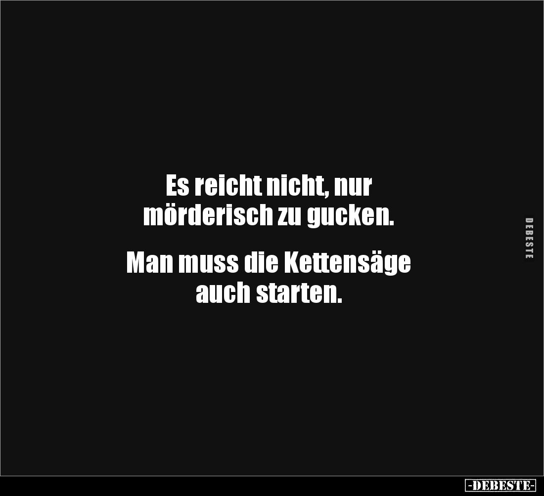 Es reicht nicht, nur 
mörderisch zu gucken.


Man muss die Kettensäge 
auch starten.