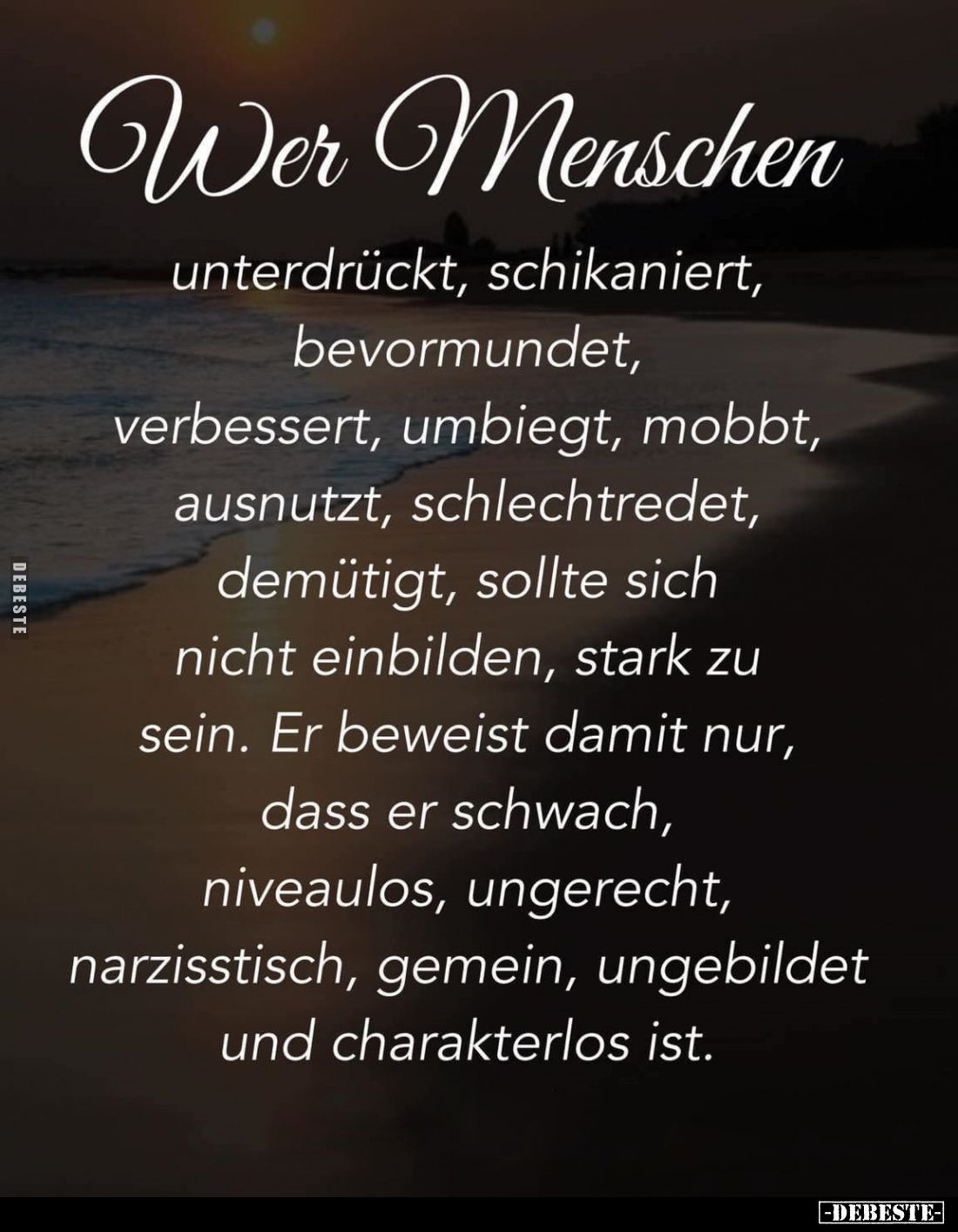 Wer Menschen
unterdrückt, schikaniert, bevormundet, verbessert, umbiegt, mobbt, ausnutzt, schlechtredet, demütigt, sollte si...