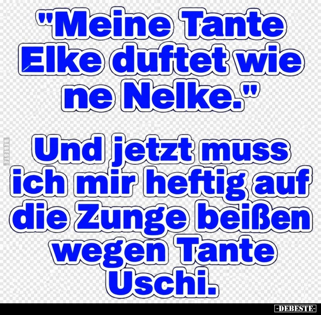"Meine Tante Elke duftet wie ne Nelke." -
Und jetzt muss ich mir heftig auf die Zunge beißen wegen Tante Uschi.