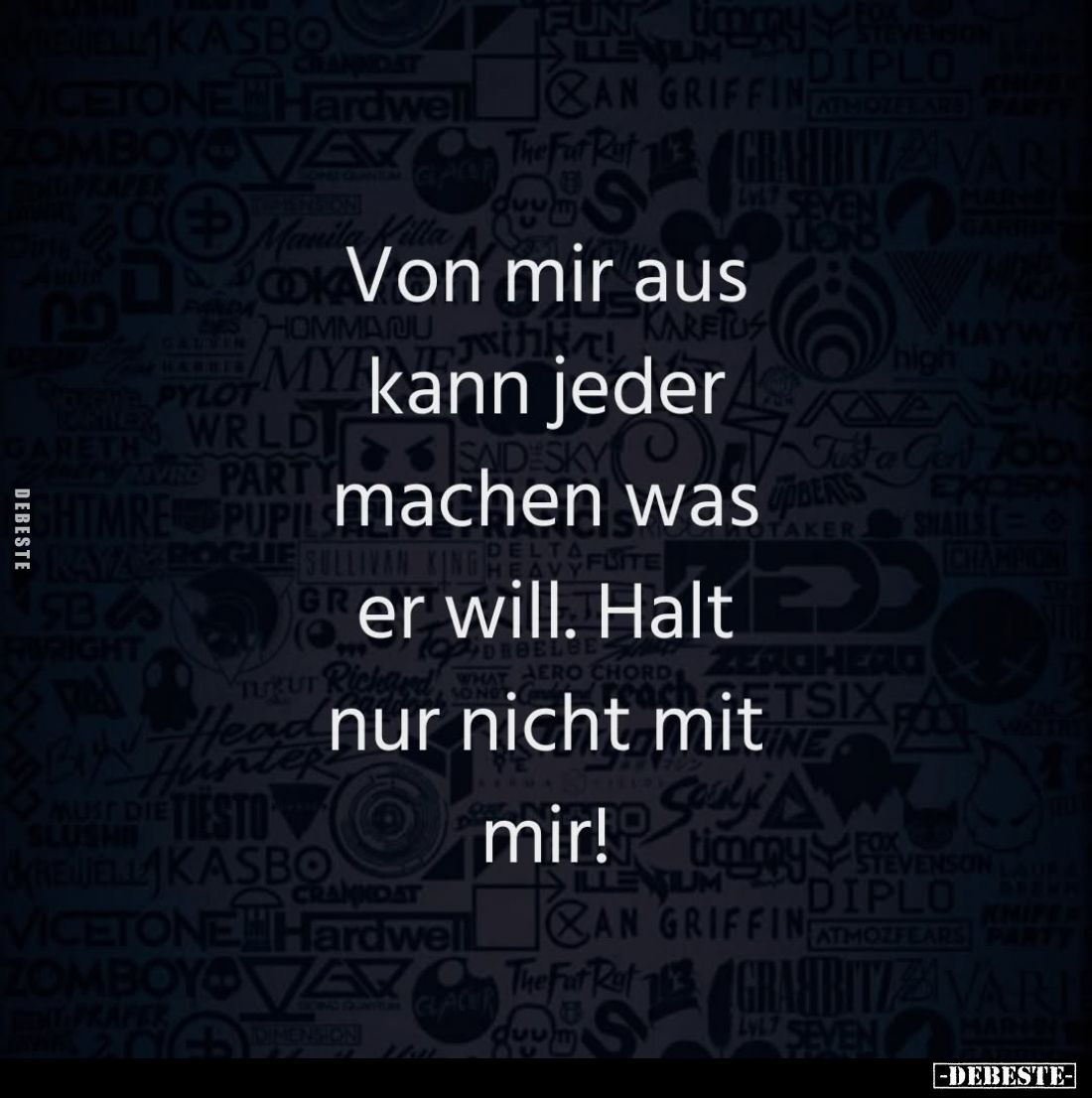 Von mir aus kann jeder machen was er will. Halt nur nicht mit mir!