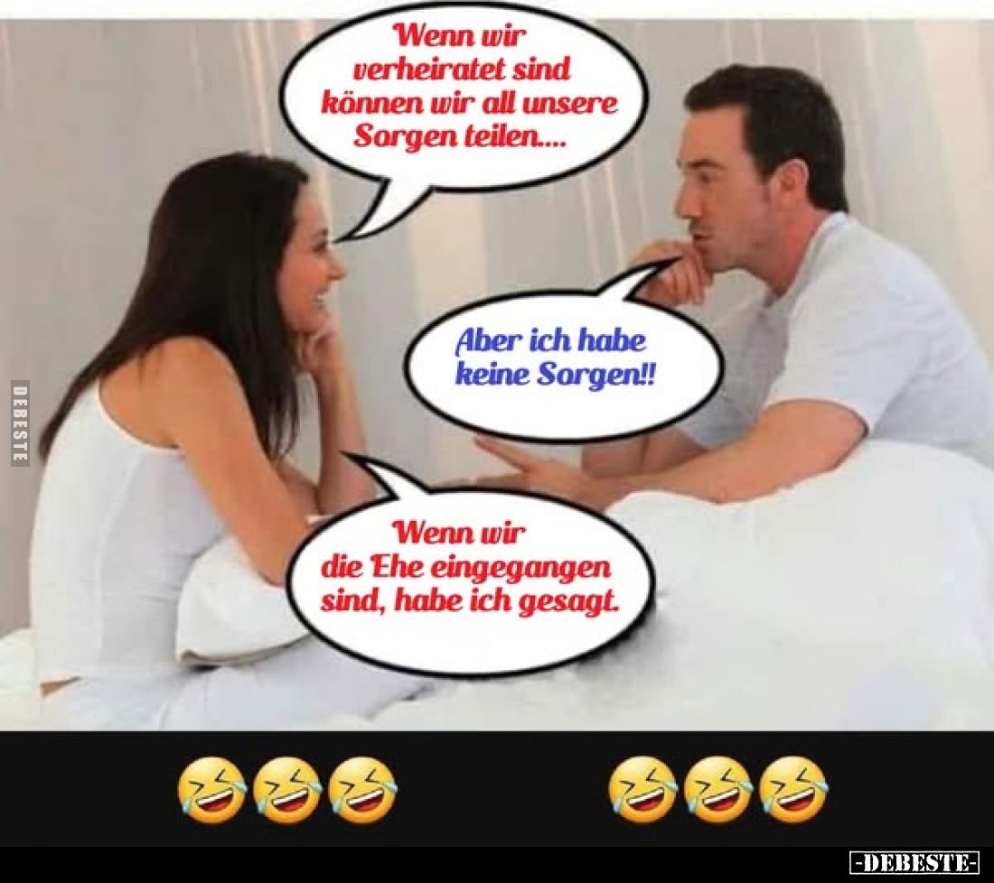 Wenn wir verheiratet sind können wir all unsere Sorgen teilen.... -
Aber ich habe keine Sorgen!! -
Wenn wir die Ehe eingega...