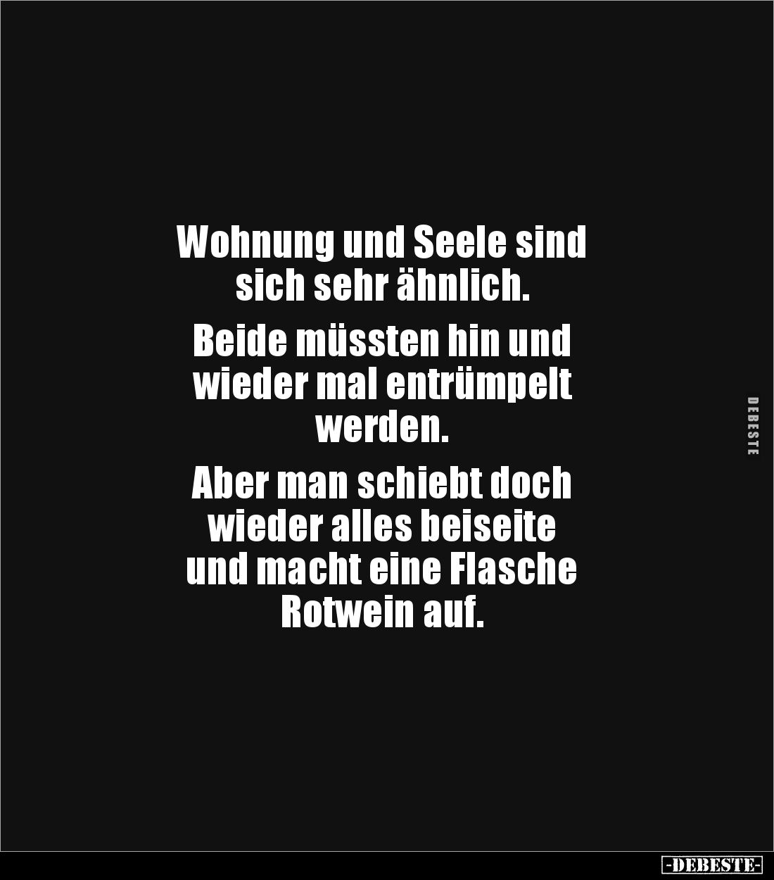 Wohnung und Seele sind
sich sehr ähnlich.
Beide müssten hin und
wieder mal entrümpelt
werden.
Aber man schiebt do...