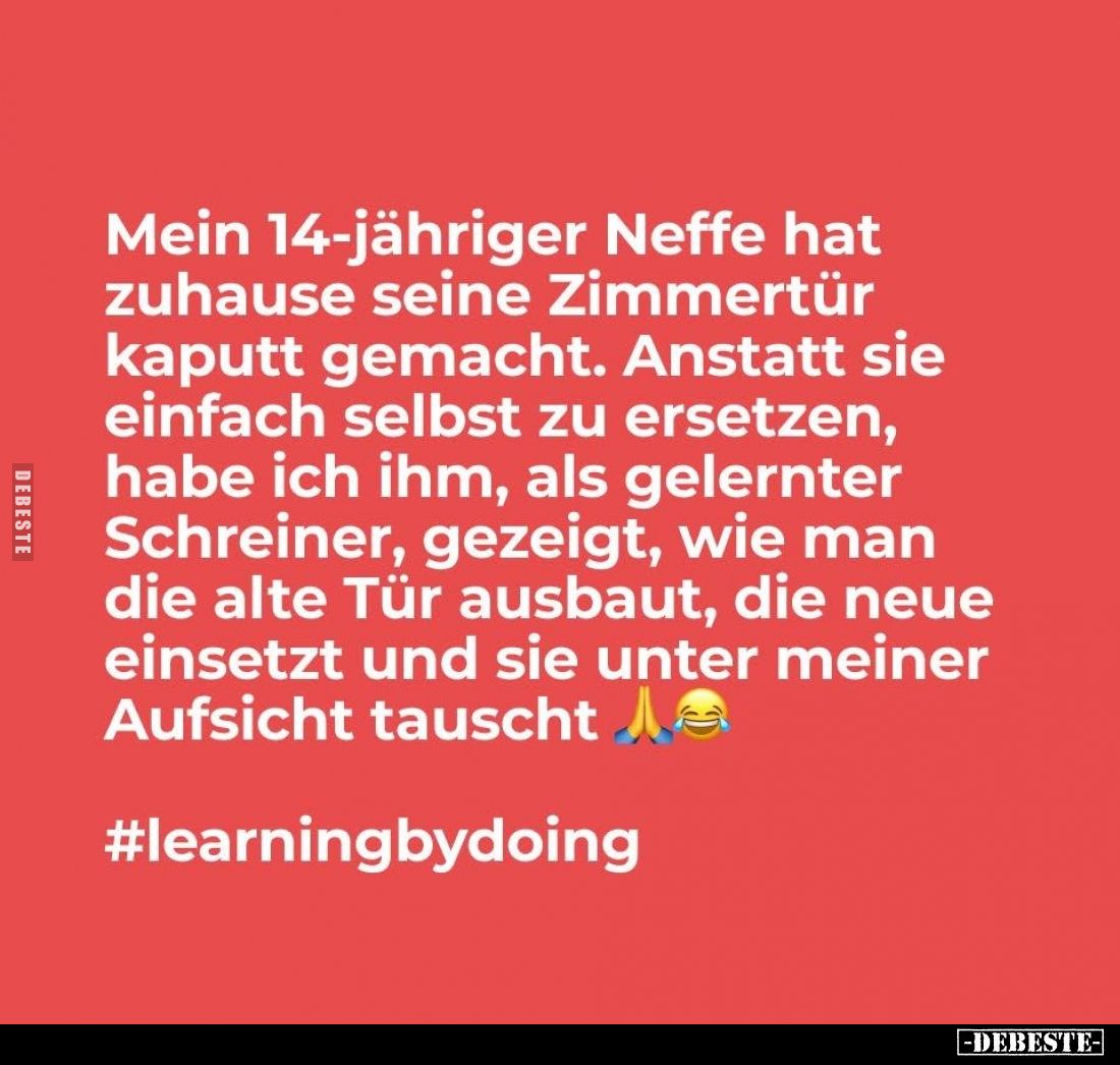 Mein 14-jähriger Neffe hat zuhause seine Zimmertür kaputt gemacht. Anstatt sie einfach selbst zu ersetzen, habe ich ihm, als ...
