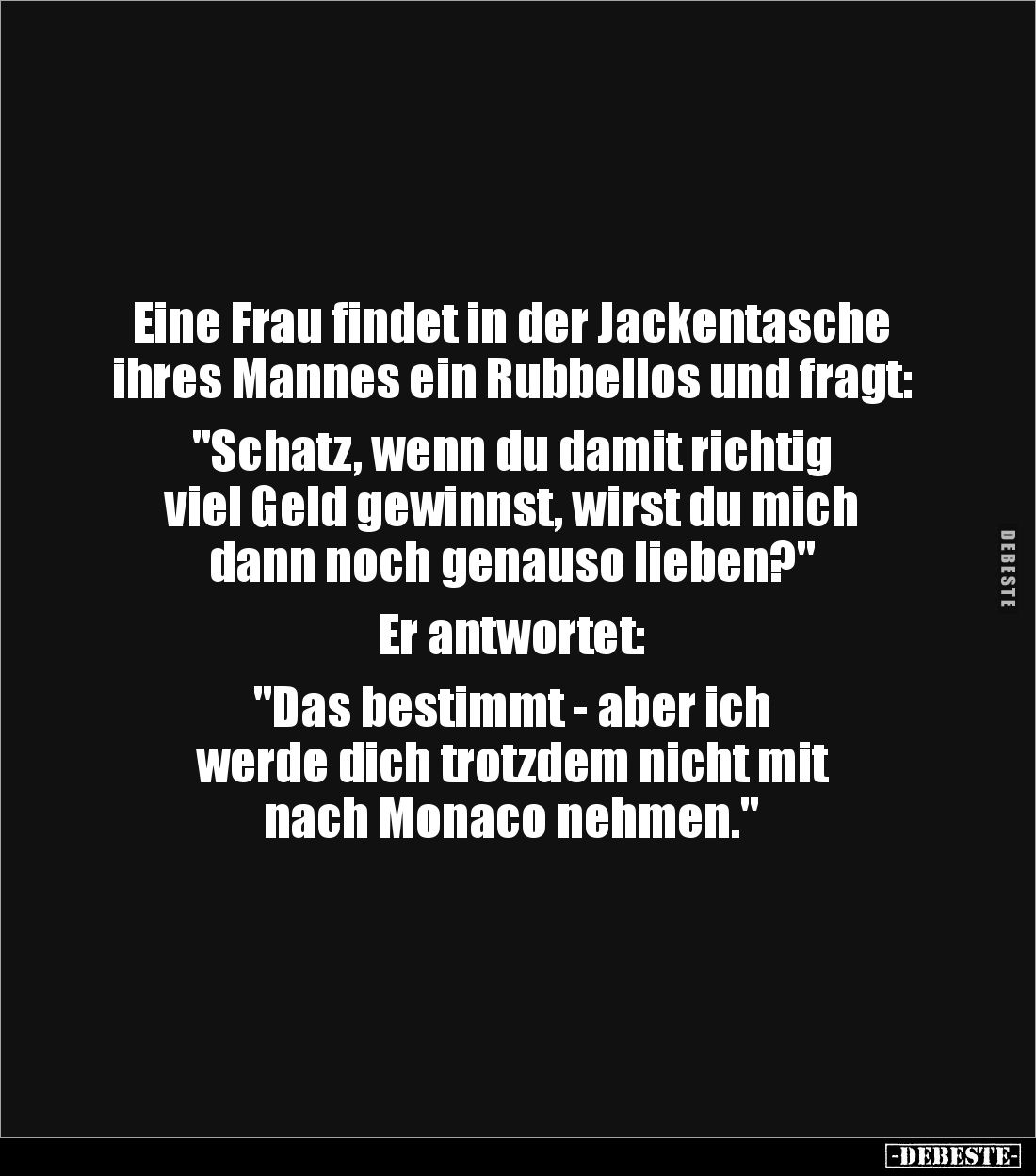 Eine Frau findet in der Jackentasche ihres Mannes ein Rubbellos und fragt: 

"Schatz, wenn du damit richtig 
viel Gel...