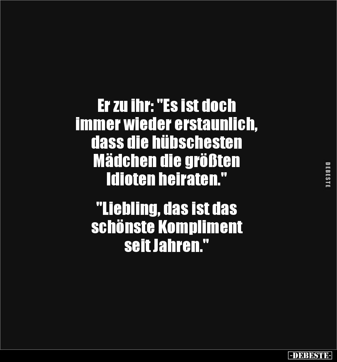 Er zu ihr: "Es ist doch 
immer wieder erstaunlich, 
dass die hübschesten 
Mädchen die größten 
Idioten heiraten.&quo...