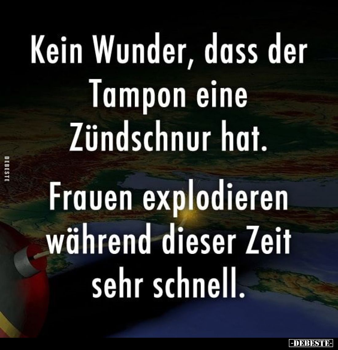 Kein Wunder, dass der Tampon eine Zündschnur hat.
Frauen explodieren während dieser Zeit sehr schnell.