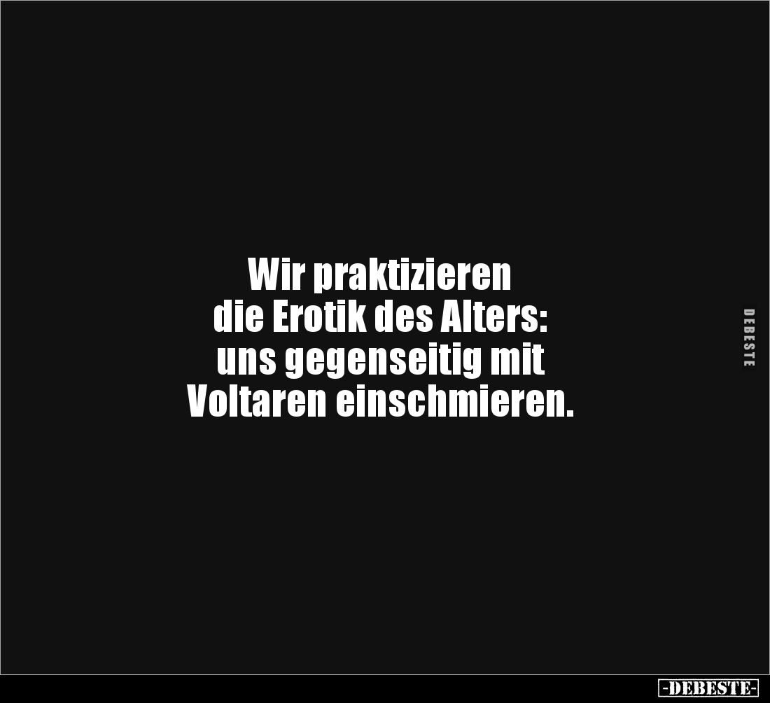 Wir praktizieren 
die Erotik des Alters: 
uns gegenseitig mit 
Voltaren einschmieren.