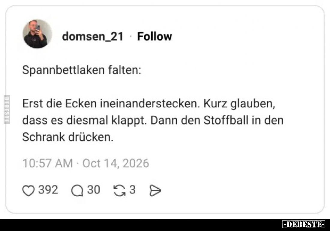 Spannbettlaken falten:

Erst die Ecken ineinanderstecken. Kurz glauben, dass es diesmal klappt. Dann den Stoffball in den S...
