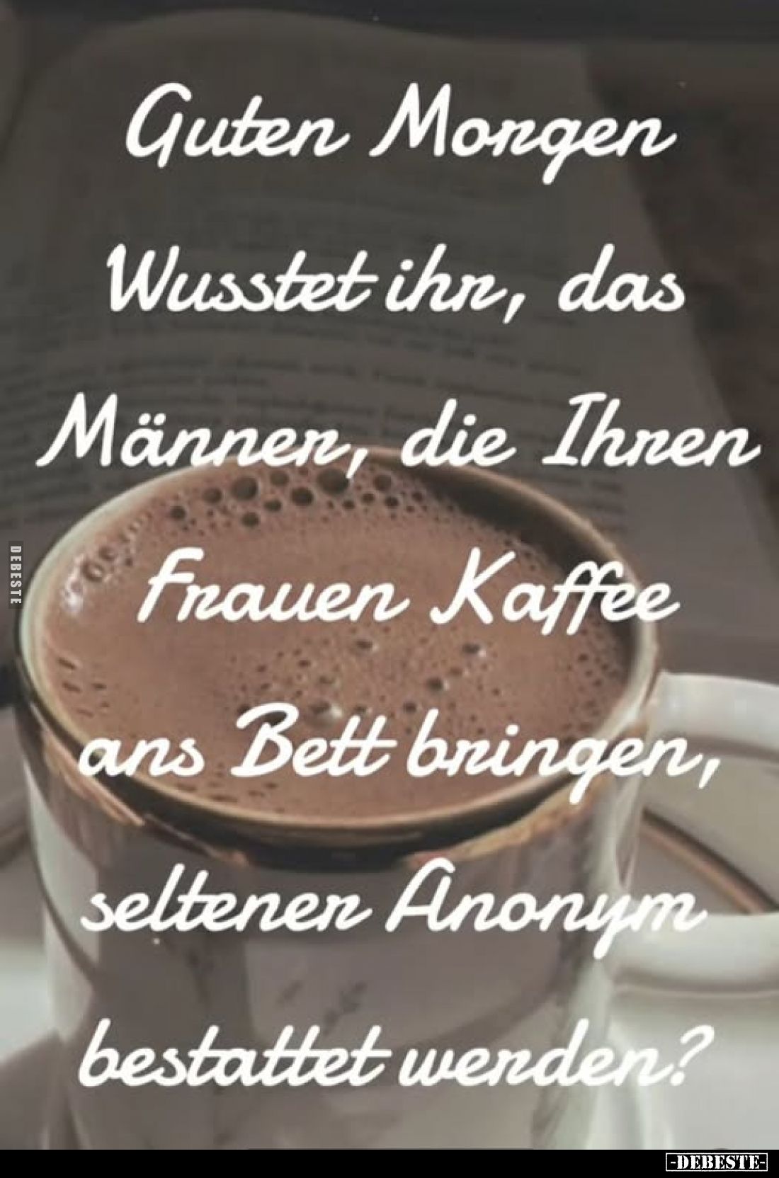 Guten Morgen Wusstet ihr, das Männer, die Ihren Frauen Kaffee ans Bett bringen, seltener Anonym bestattet werden?