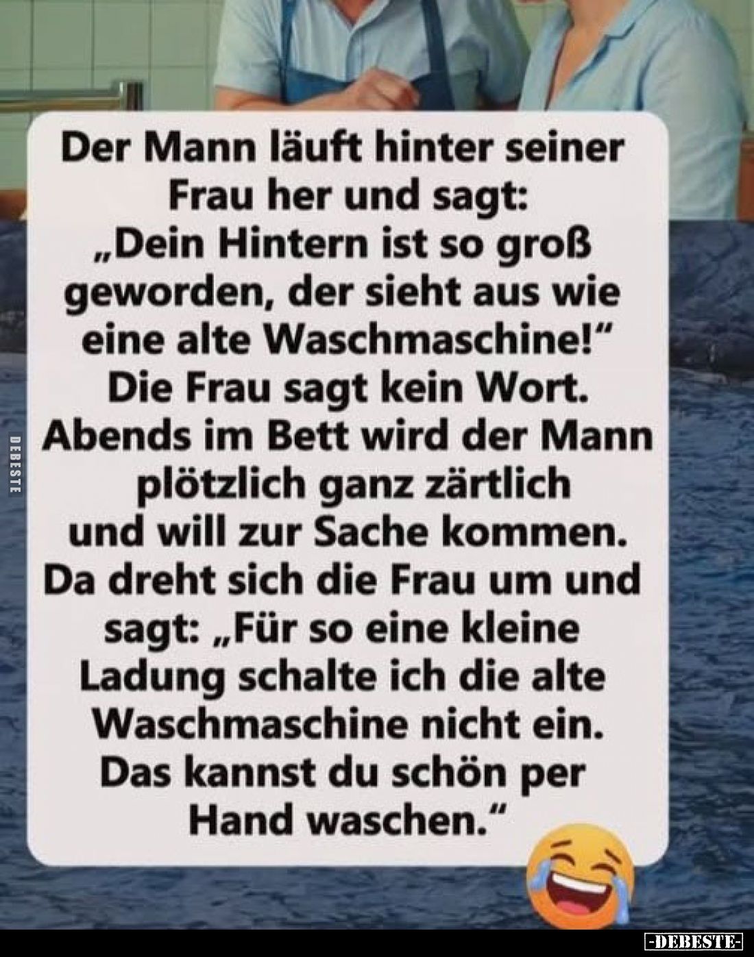 Der Mann läuft hinter seiner Frau her und sagt: „Dein Hintern ist so groß geworden, der sieht aus wie eine alte Waschmaschine...
