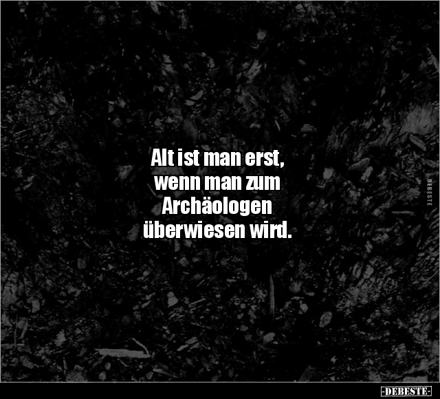 Alt ist man erst, 
wenn man zum 
Archäologen 
überwiesen wird.