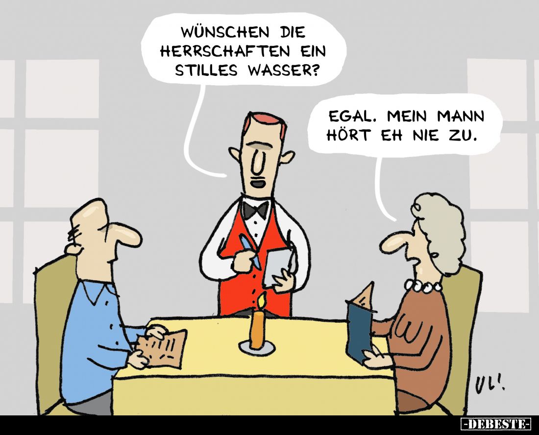 Wünschen die Herrschaften ein stilles Wasser?
Egal. Mein Mann hört eh nie zu.