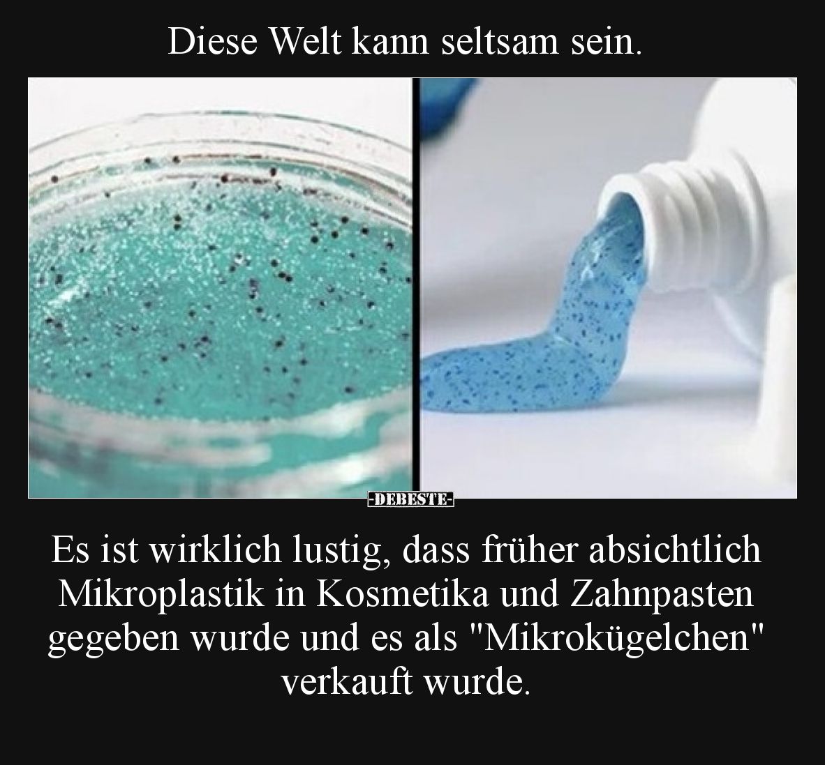 Diese Welt kann seltsam sein.
Es ist wirklich lustig, dass früher absichtlich Mikroplastik in Kosmetika und Zahnpasten geg...