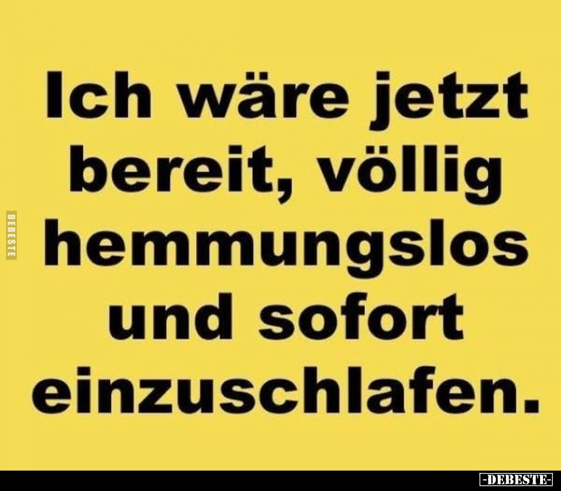 Ich wäre jetzt bereit, völlig hemmungslos und sofort einzuschlafen.