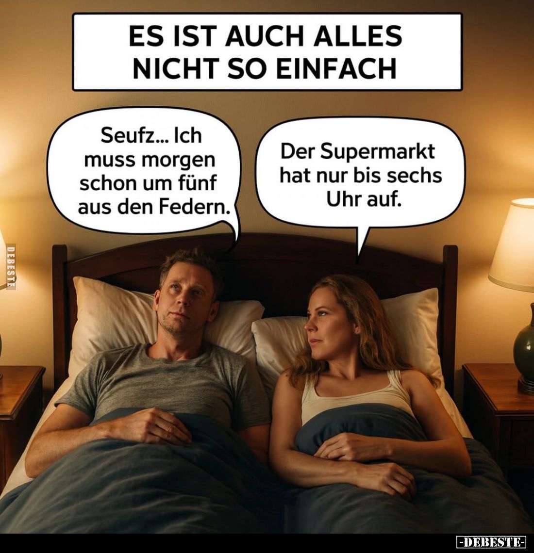 Es ist auch alles nicht so einfach. - Seufz... Ich muss morgen schon um fünf aus den Federn. -
Der Supermarkt hat nur bis se...
