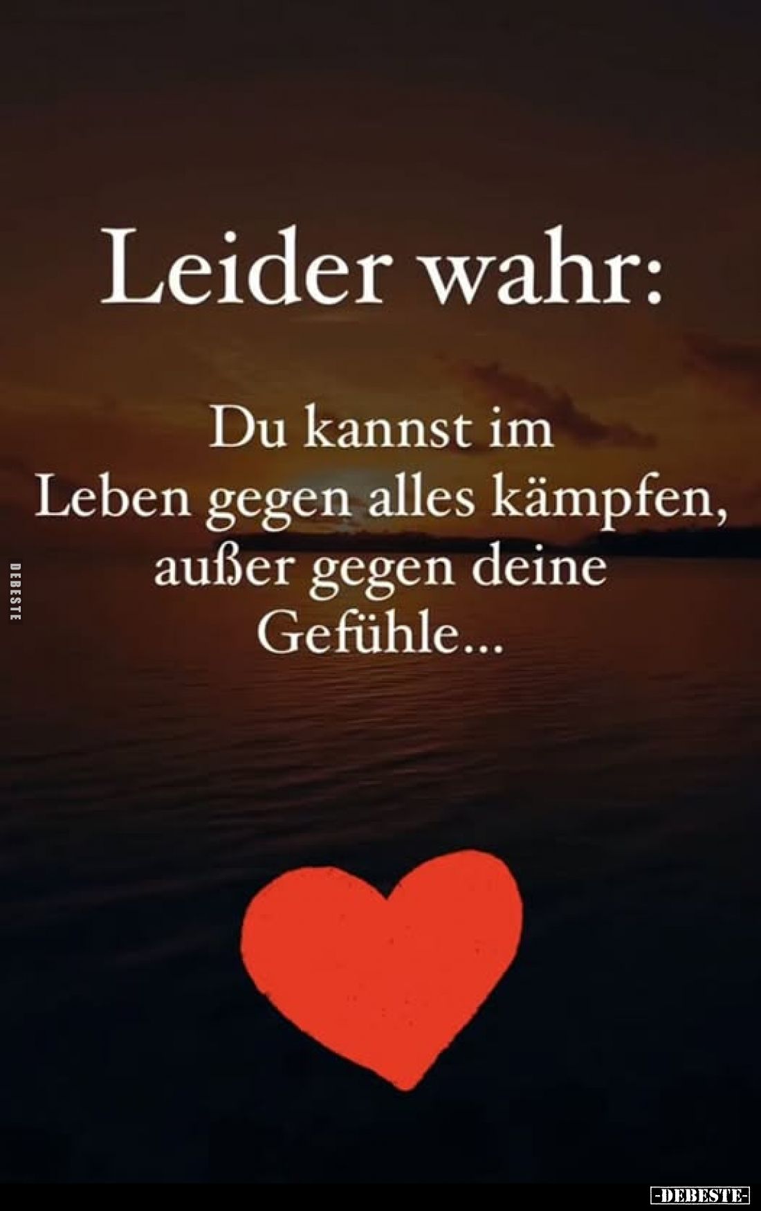 Leider wahr:
Du kannst im Leben gegen alles kämpfen, außer gegen deine Gefühle...