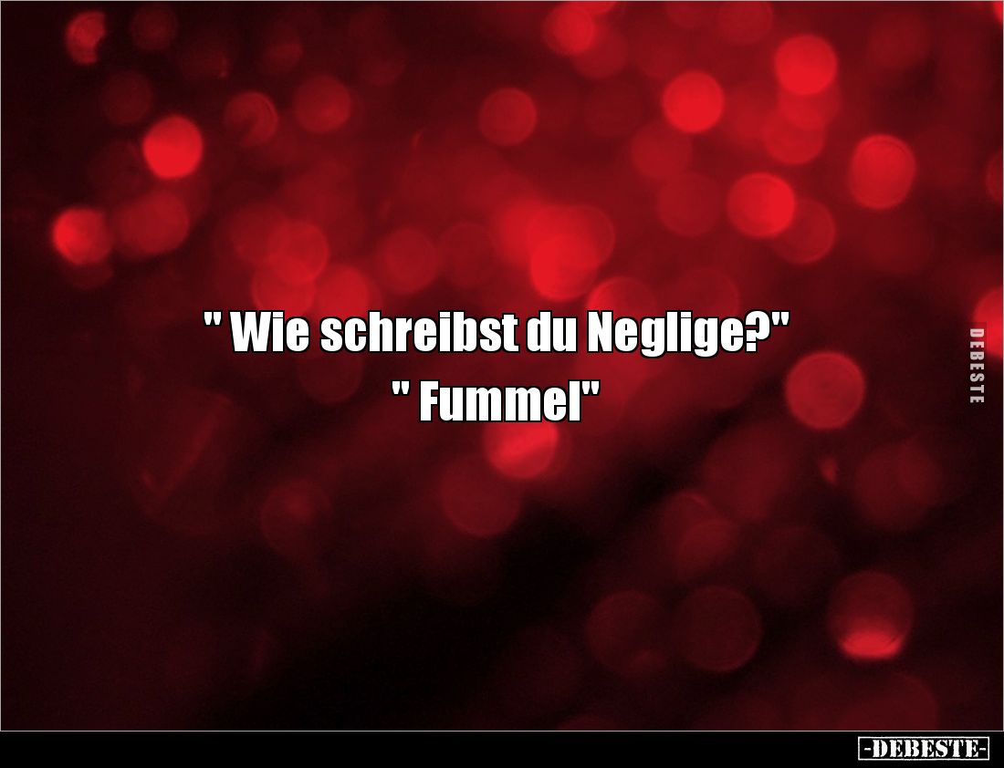 " Wie schreibst du Neglige?"
" Fummel"