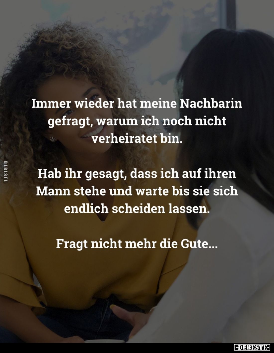 Immer wieder hat meine Nachbarin gefragt, warum ich noch nicht verheiratet bin.
Hab ihr gesagt, dass ich auf ihren Mann steh...