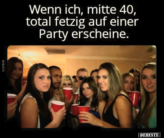 Wenn ich, mitte 40, total fetzig auf einer Party erscheine.