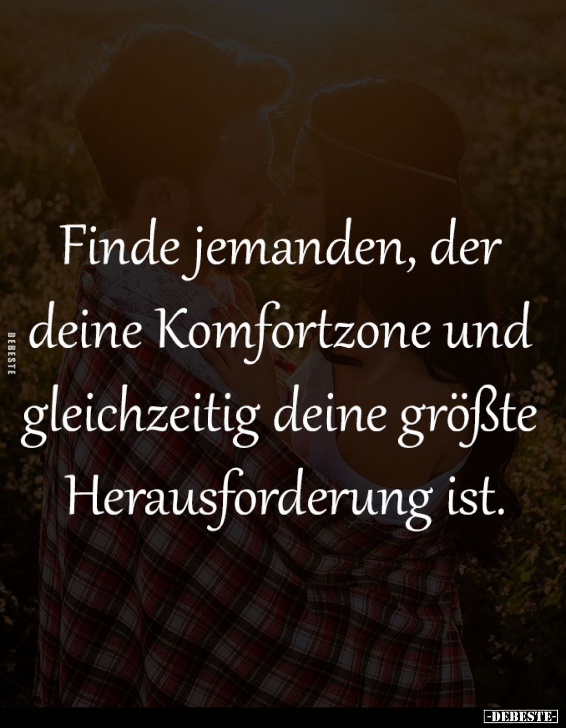 Finde jemanden, der 
deine Komfortzone und 
gleichzeitig deine größte 
Herausforderung ist.