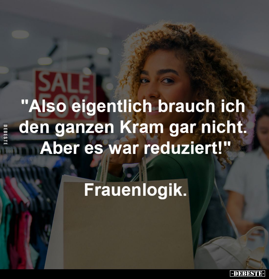 "Also eigentlich brauch ich
den ganzen Kram gar nicht.
Aber es war reduziert!"
Frauenlogik.