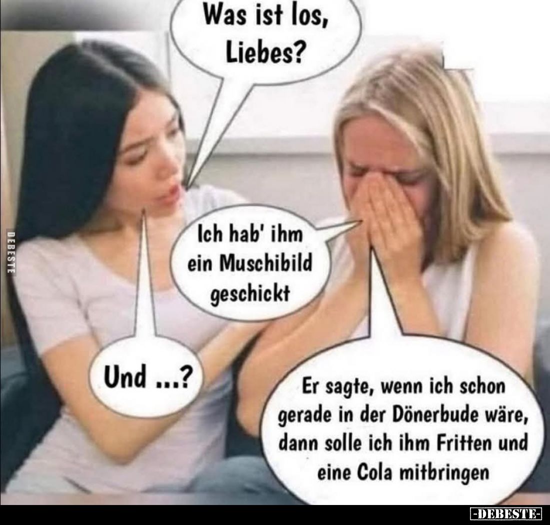 Was ist los, Liebes? -
Ich hab' ihm ein Muschibild geschickt. -
Und...? -
Er sagte, wenn ich schon gerade in der Dönerbude...