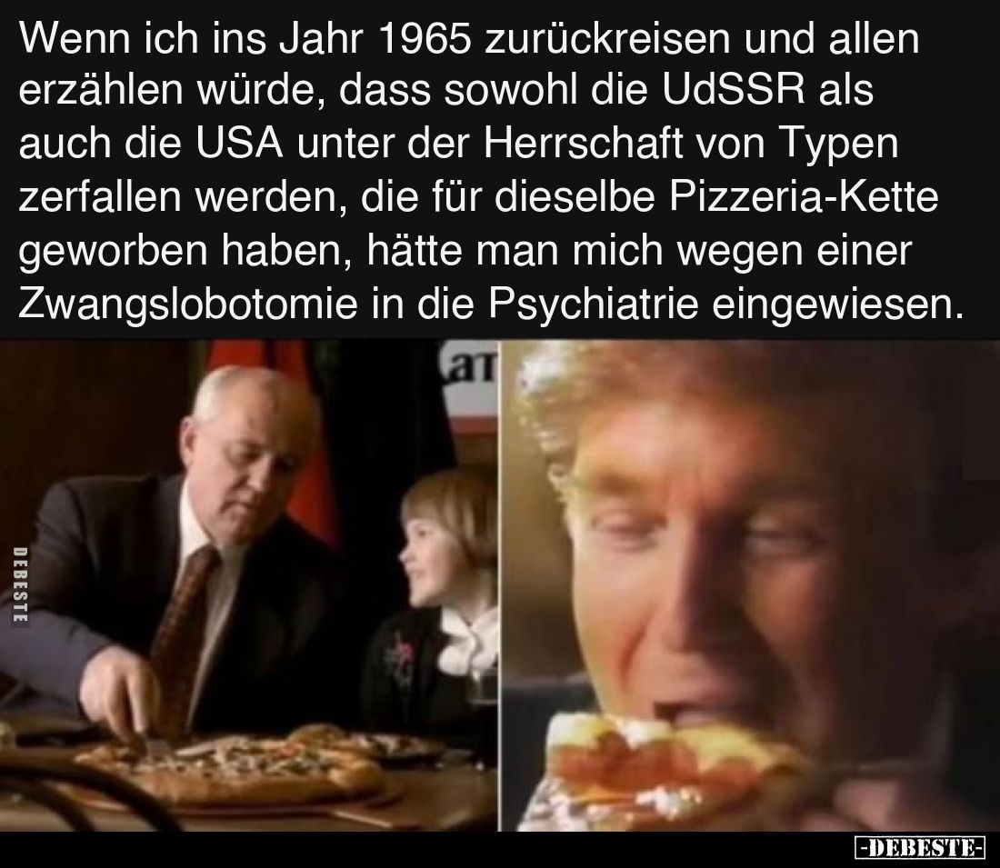 Wenn ich ins Jahr 1965 zurückreisen und allen erzählen würde, dass sowohl die UdSSR als auch die USA unter der Herrschaft von...