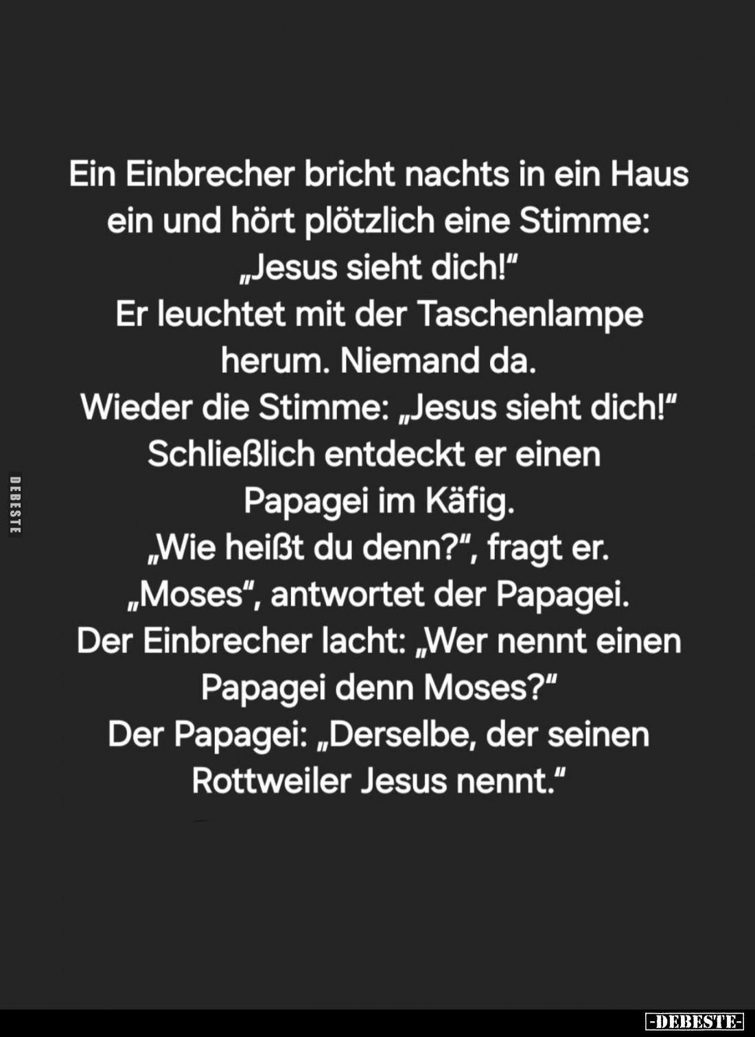 Ein Einbrecher bricht nachts in ein Haus ein und hört plötzlich eine Stimme: "Jesus sieht dich!" Er leuchtet mit de...