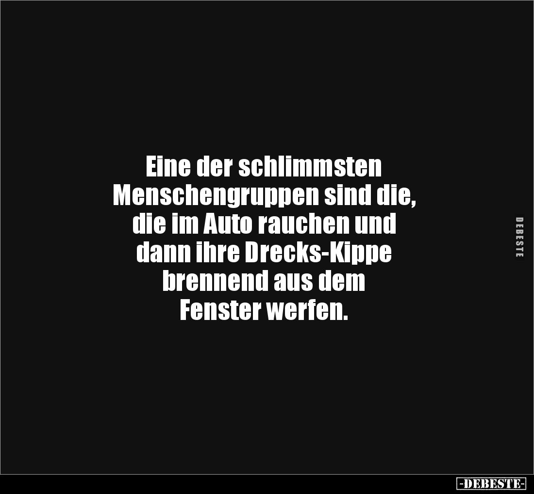Eine der schlimmsten 
Menschengruppen sind die, 
die im Auto rauchen und 
dann ihre Drecks-Kippe 
brennend aus dem 
Fens...