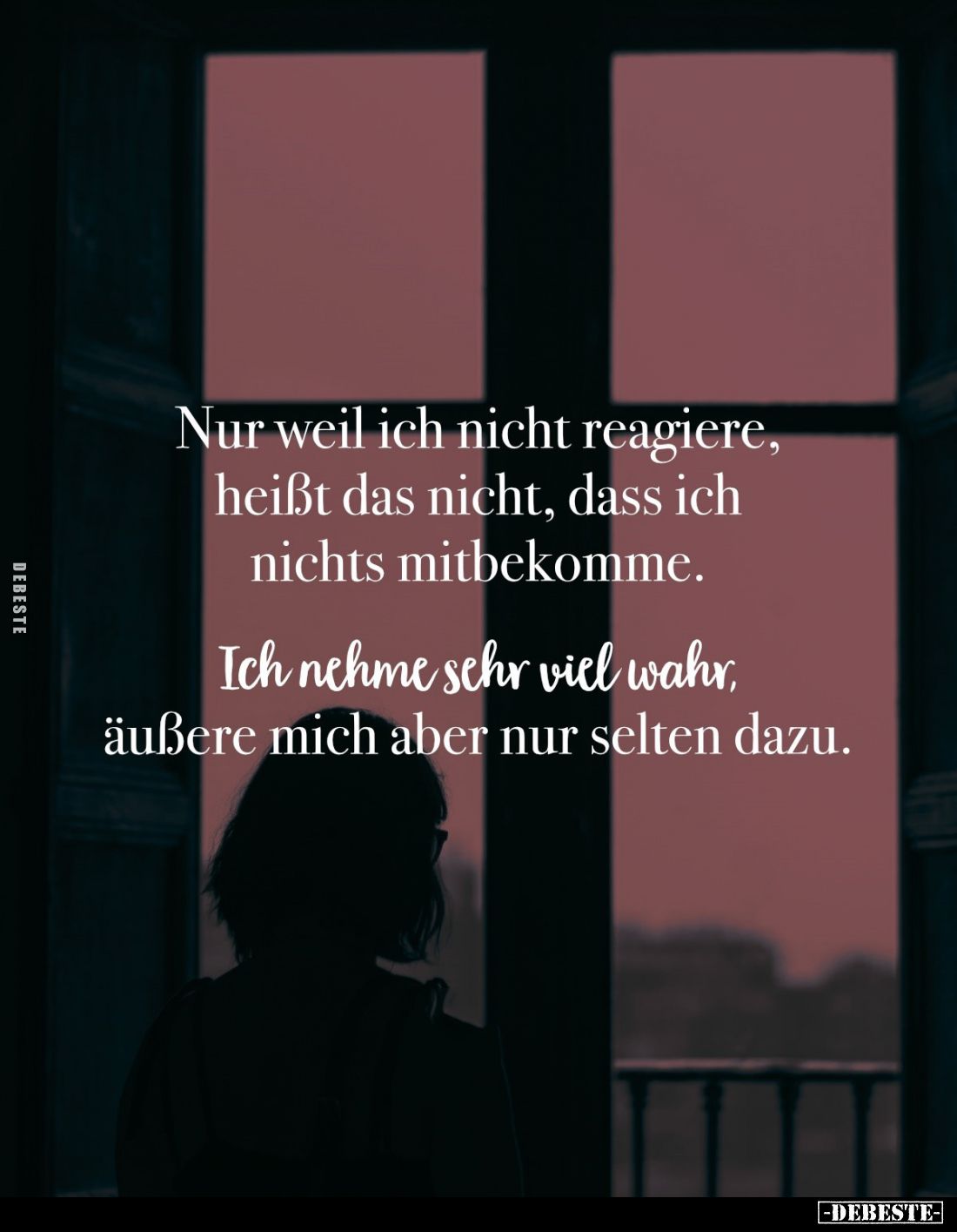 Nur weil ich nicht reagiere, heißt das nicht, dass ich nichts mitbekomme.
Ich nehme sehr viel wahr, äußere mich aber nur sel...