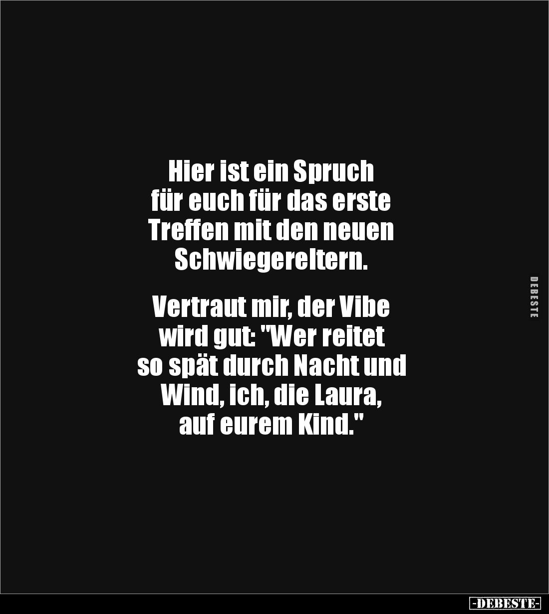 Hier ist ein Spruch
für euch für das erste
Treffen mit den neuen
Schwiegereltern.
Vertraut mir, der Vibe
wird gu...