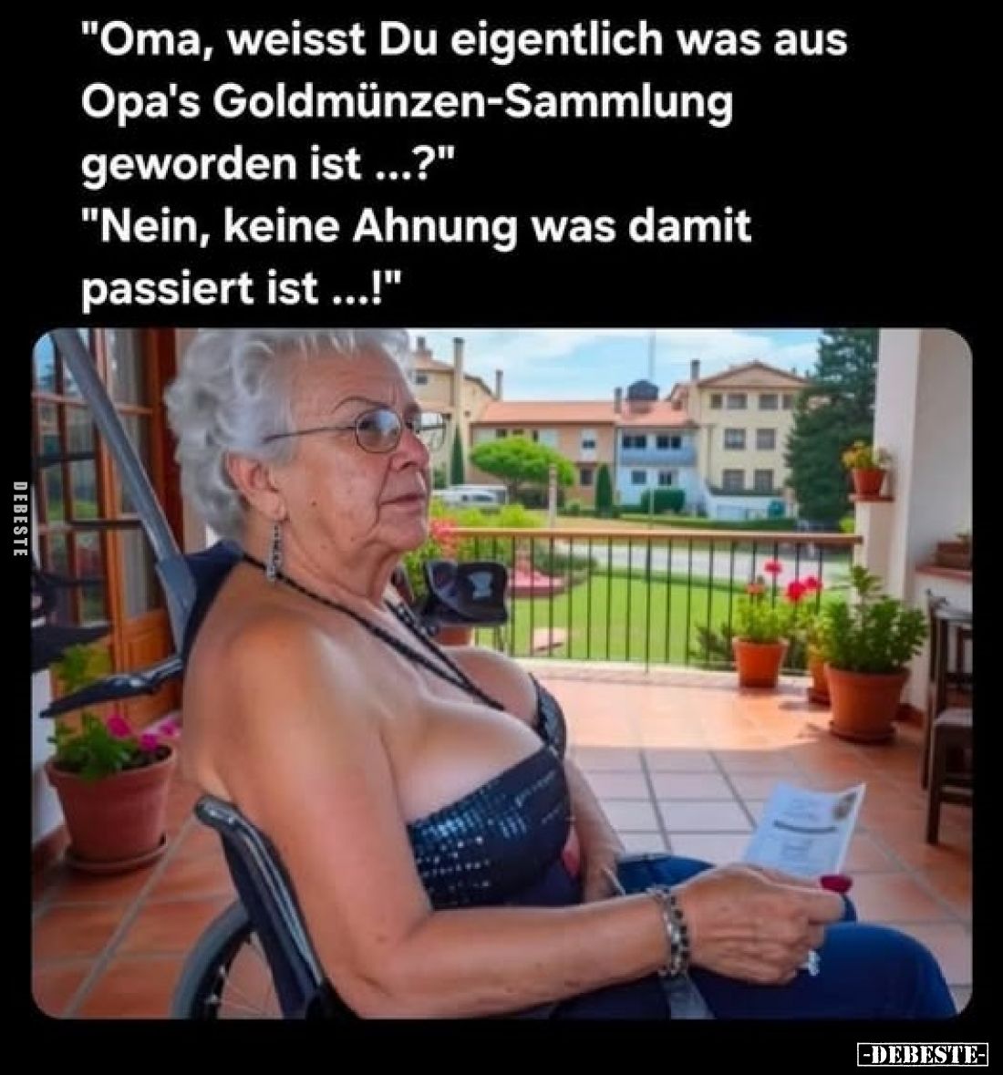 "Oma, weisst Du eigentlich was aus Opa's Goldmünzen-Sammlung geworden ist ...?"
"Nein, keine Ahnung was damit...