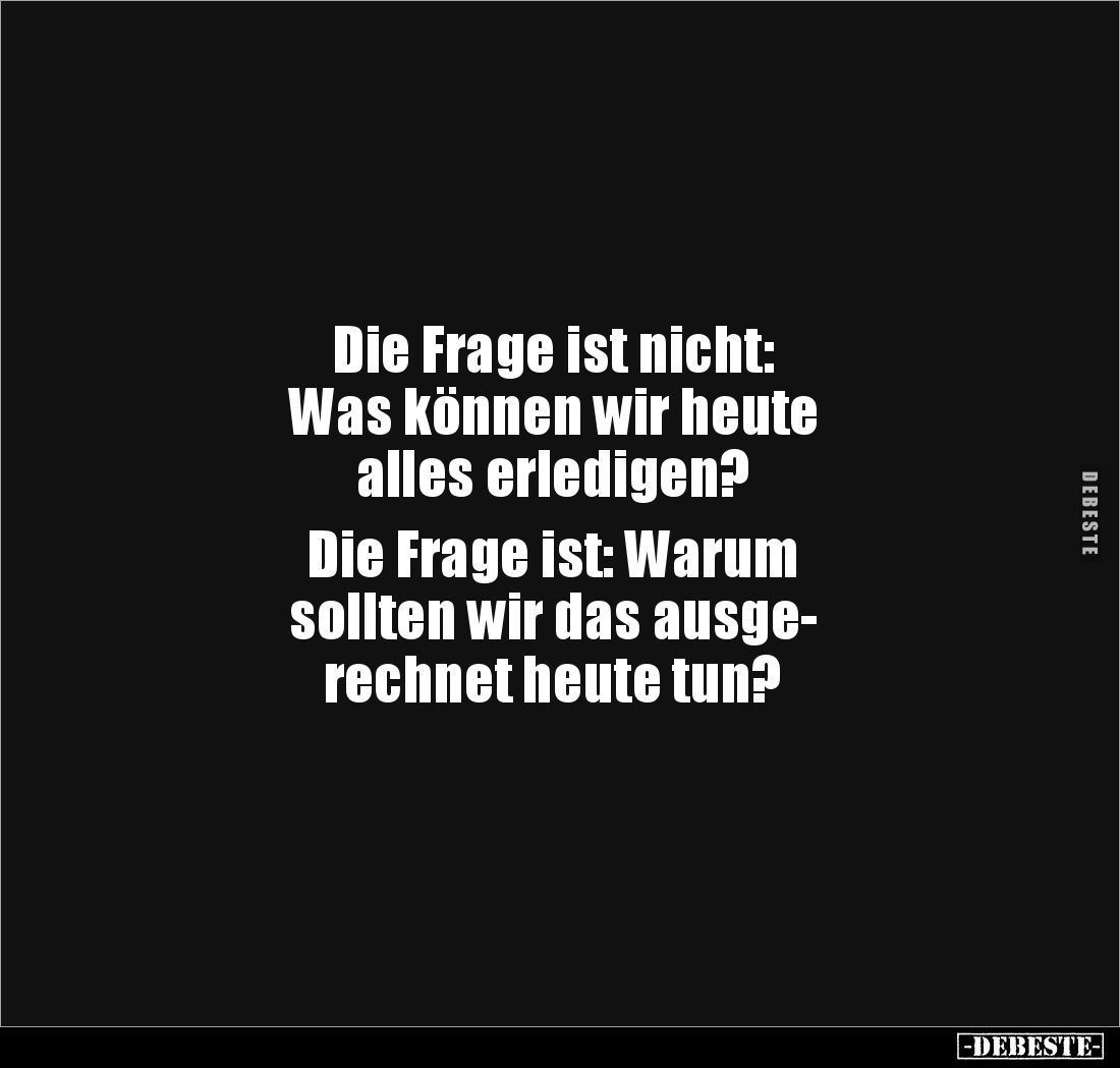 Die Frage ist nicht:
Was können wir heute 
alles erledigen?

Die Frage ist: Warum 
sollten wir das ausge-
rechnet heute...